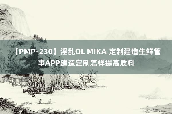 【PMP-230】淫乱OL MIKA 定制建造生鲜管事APP建造定制怎样提高质料