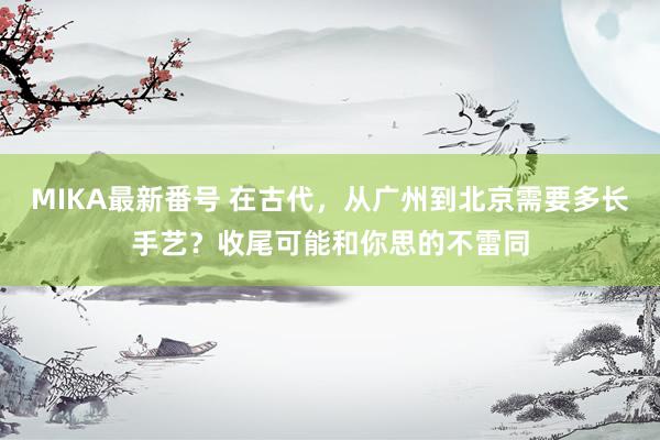 MIKA最新番号 在古代，从广州到北京需要多长手艺？收尾可能和你思的不雷同