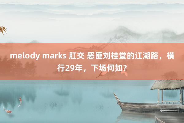 melody marks 肛交 恶匪刘桂堂的江湖路，横行29年，下场何如？