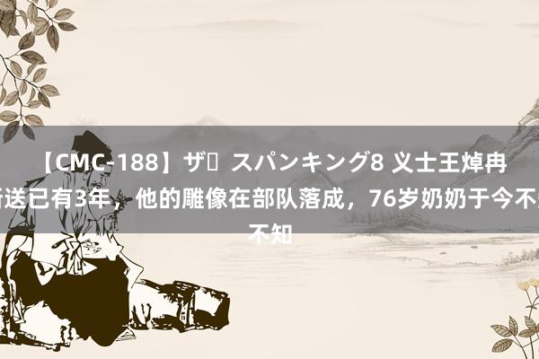 【CMC-188】ザ・スパンキング8 义士王焯冉断送已有3年，他的雕像在部队落成，76岁奶奶于今不知