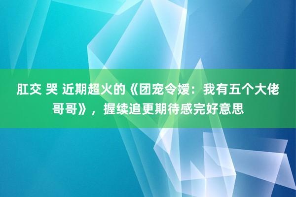 肛交 哭 近期超火的《团宠令嫒：我有五个大佬哥哥》，握续追更期待感完好意思