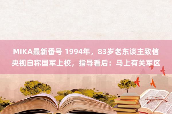 MIKA最新番号 1994年，83岁老东谈主致信央视自称国军上校，指导看后：马上有关军区