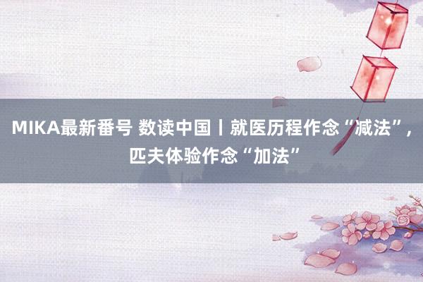 MIKA最新番号 数读中国丨就医历程作念“减法”, 匹夫体验作念“加法”