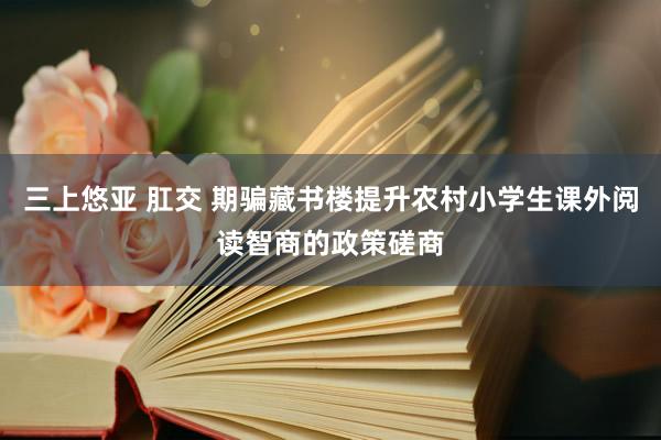 三上悠亚 肛交 期骗藏书楼提升农村小学生课外阅读智商的政策磋商