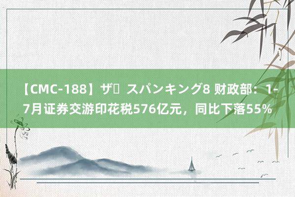 【CMC-188】ザ・スパンキング8 财政部：1-7月证券交游印花税576亿元，同比下落55%