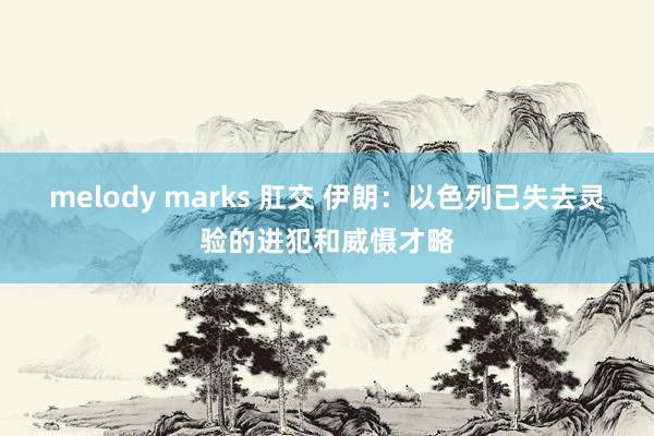 melody marks 肛交 伊朗：以色列已失去灵验的进犯和威慑才略